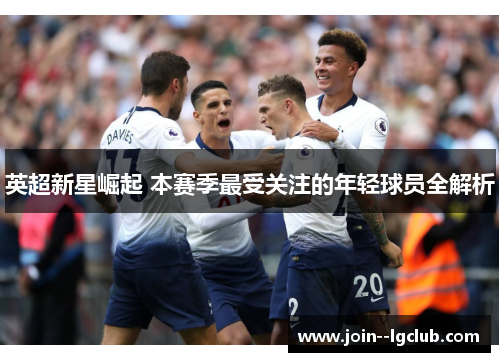 英超新星崛起 本赛季最受关注的年轻球员全解析