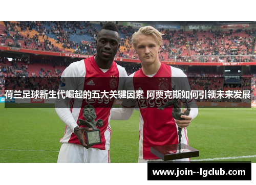 荷兰足球新生代崛起的五大关键因素 阿贾克斯如何引领未来发展