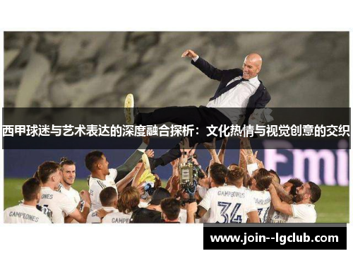 西甲球迷与艺术表达的深度融合探析：文化热情与视觉创意的交织