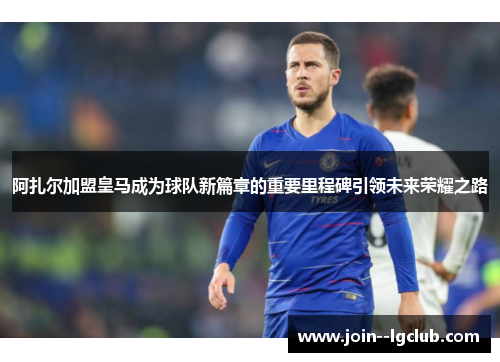 阿扎尔加盟皇马成为球队新篇章的重要里程碑引领未来荣耀之路