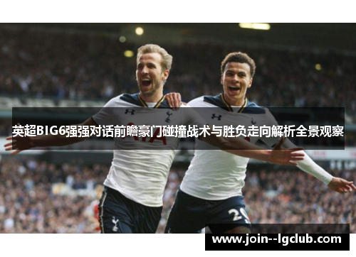 英超BIG6强强对话前瞻豪门碰撞战术与胜负走向解析全景观察