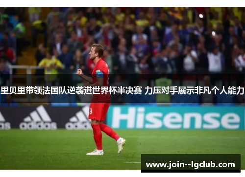 里贝里带领法国队逆袭进世界杯半决赛 力压对手展示非凡个人能力 里贝里带领法国队逆袭进世界杯半决赛 力压对手展示非凡个人能力