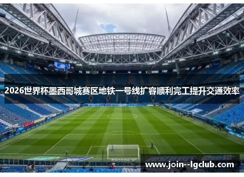 2026世界杯墨西哥城赛区地铁一号线扩容顺利完工提升交通效率