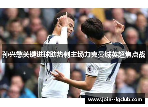 孙兴慜关键进球助热刺主场力克曼城英超焦点战