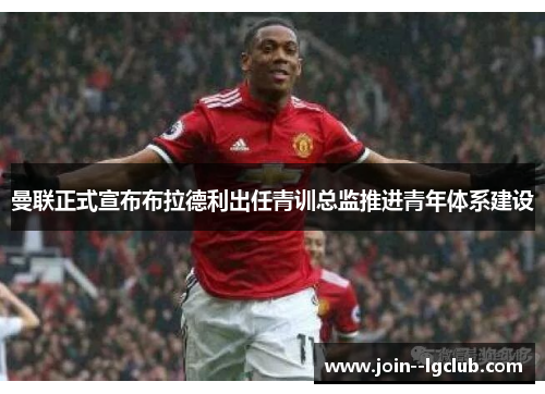 曼联正式宣布布拉德利出任青训总监推进青年体系建设