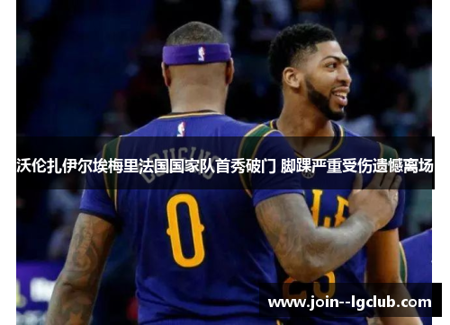 沃伦扎伊尔埃梅里法国国家队首秀破门 脚踝严重受伤遗憾离场
