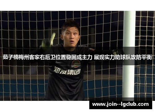 茹子楠梅州客家右后卫位置稳固成主力 展现实力助球队攻防平衡 茹子楠梅州客家右后卫位置稳固成主力 展现实力助球队攻防平衡