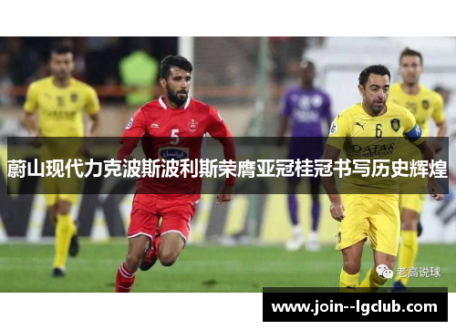 蔚山现代力克波斯波利斯荣膺亚冠桂冠书写历史辉煌 蔚山现代力克波斯波利斯荣膺亚冠桂冠书写历史辉煌