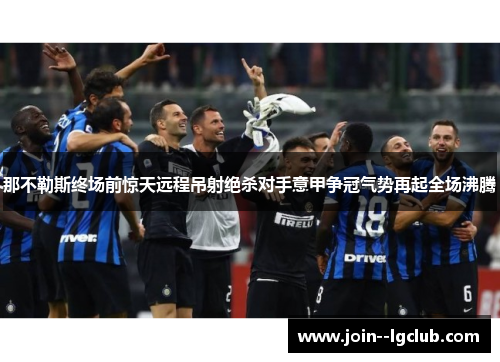 那不勒斯终场前惊天远程吊射绝杀对手意甲争冠气势再起全场沸腾