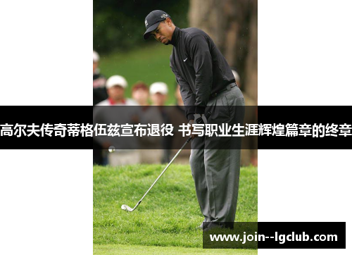高尔夫传奇蒂格伍兹宣布退役 书写职业生涯辉煌篇章的终章