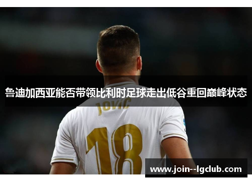 鲁迪加西亚能否带领比利时足球走出低谷重回巅峰状态