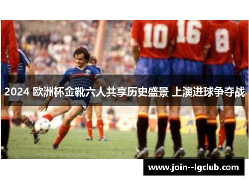 2024 欧洲杯金靴六人共享历史盛景 上演进球争夺战