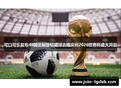可口可乐发布48国定制版铝罐球衣瓶庆祝2026世界杯盛大开启