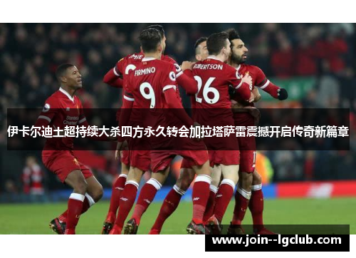 伊卡尔迪土超持续大杀四方永久转会加拉塔萨雷震撼开启传奇新篇章