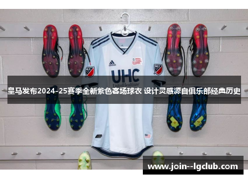 皇马发布2024-25赛季全新紫色客场球衣 设计灵感源自俱乐部经典历史 皇马发布2024-25赛季全新紫色客场球衣 设计灵感源自俱乐部经典历史