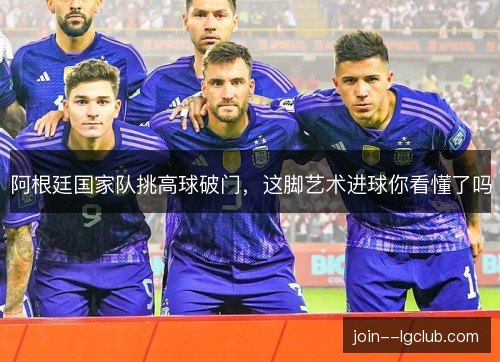 阿根廷国家队挑高球破门，这脚艺术进球你看懂了吗